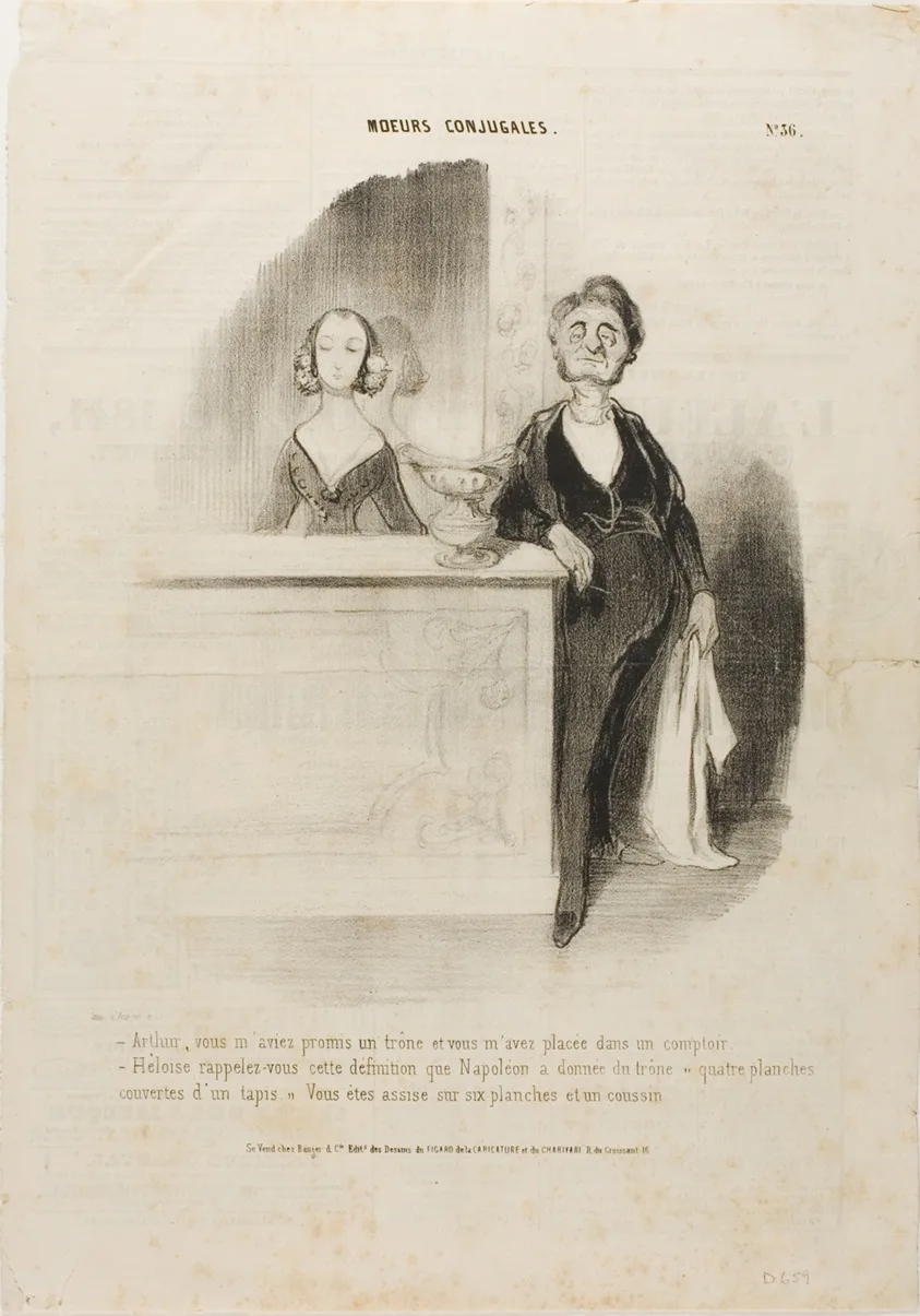 “- Arthur, you had promised me a throne and all you did is put me behind a counter. - Eloise, remember Napoleon's definition of a throne: 'four boards covered with a carpet.' You are sitting on six boards and a cushion,” plate 36 from Moeurs Conjugales by Honoré-Victorin Daumier, published April 11, 1841